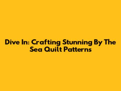Dive In: Crafting Stunning By The Sea Quilt Patterns