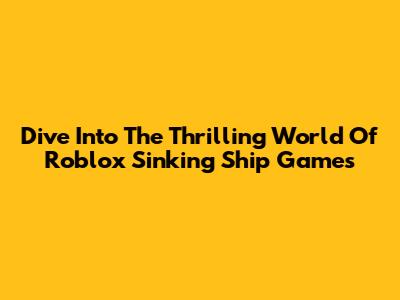 Dive Into The Thrilling World Of Roblox Sinking Ship Games