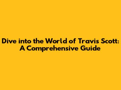 Dive into the World of Travis Scott: A Comprehensive Guide
