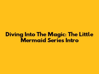 Diving Into The Magic: The Little Mermaid Series Intro