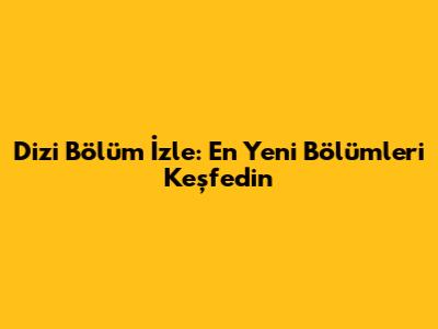 Dizi Bölüm İzle: En Yeni Bölümleri Keşfedin