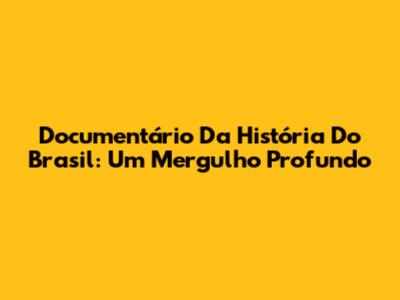 Documentário Da História Do Brasil: Um Mergulho Profundo
