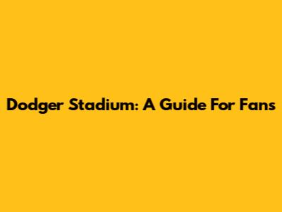Dodger Stadium: A Guide For Fans
