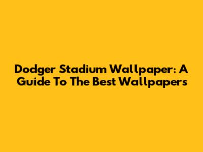 Dodger Stadium Wallpaper: A Guide To The Best Wallpapers