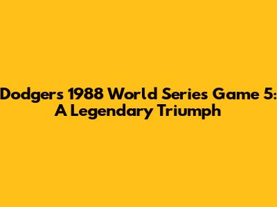 Dodgers' 1988 World Series Game 5: A Legendary Triumph