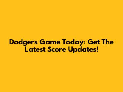 Dodgers Game Today: Get The Latest Score Updates!