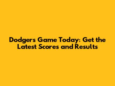 Dodgers Game Today: Get the Latest Scores and Results