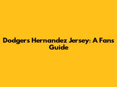 Dodgers Hernandez Jersey: A Fan's Guide