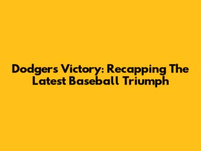 Dodgers Victory: Recapping The Latest Baseball Triumph