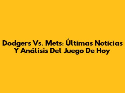 Dodgers Vs. Mets: Últimas Noticias Y Análisis Del Juego De Hoy