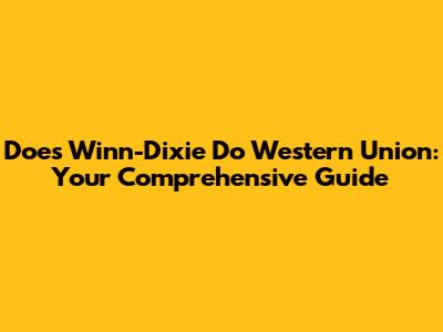 Does Winn-Dixie Do Western Union: Your Comprehensive Guide
