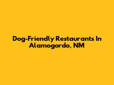 Dog-Friendly Restaurants In Alamogordo, NM