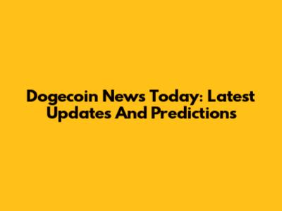 Dogecoin News Today: Latest Updates And Predictions