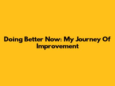 Doing Better Now: My Journey Of Improvement