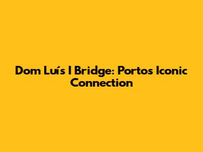 Dom Luís I Bridge: Porto's Iconic Connection