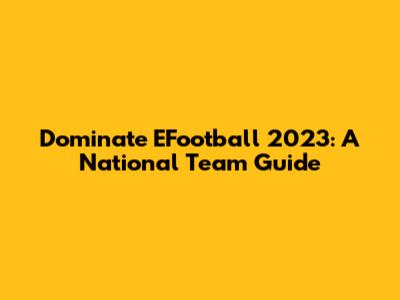 Dominate EFootball 2023: A National Team Guide