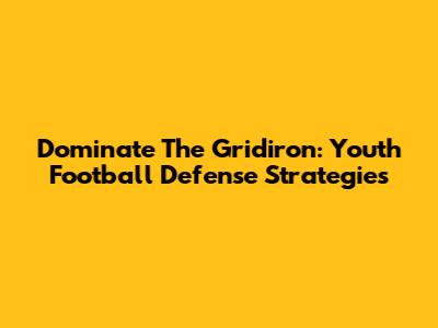Dominate The Gridiron: Youth Football Defense Strategies