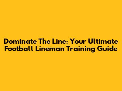 Dominate The Line: Your Ultimate Football Lineman Training Guide