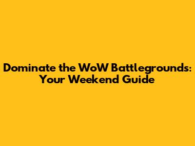 Dominate the WoW Battlegrounds: Your Weekend Guide
