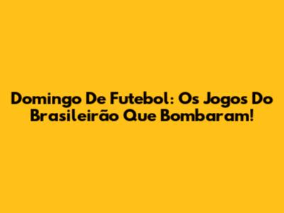 Domingo De Futebol: Os Jogos Do Brasileirão Que Bombaram!