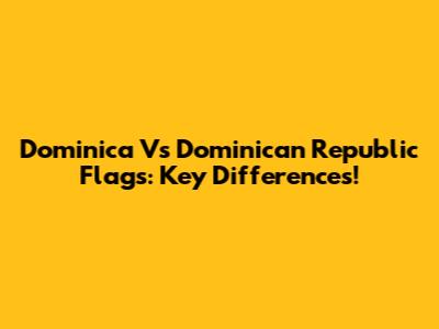 Dominica Vs Dominican Republic Flags: Key Differences!