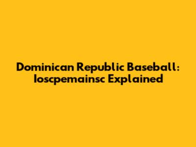 Dominican Republic Baseball: Ioscpemainsc Explained