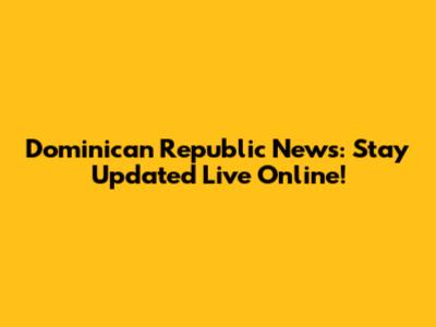 Dominican Republic News: Stay Updated Live Online!