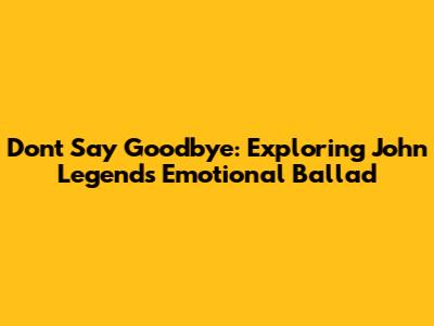Don't Say Goodbye: Exploring John Legend's Emotional Ballad