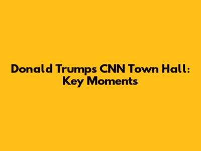 Donald Trump's CNN Town Hall: Key Moments