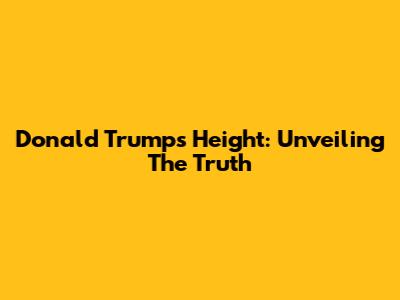 Donald Trump's Height: Unveiling The Truth