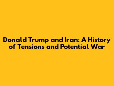 Donald Trump and Iran: A History of Tensions and Potential War