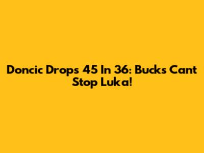 Doncic Drops 45 In 36: Bucks Can't Stop Luka!