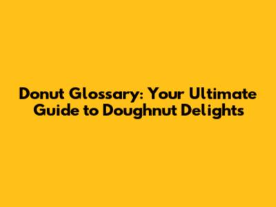 Donut Glossary: Your Ultimate Guide to Doughnut Delights