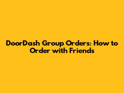 DoorDash Group Orders: How to Order with Friends