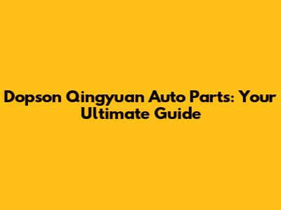 Dopson Qingyuan Auto Parts: Your Ultimate Guide