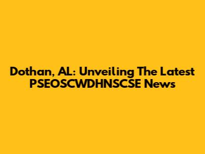 Dothan, AL: Unveiling The Latest PSEOSCWDHNSCSE News