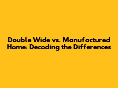 Double Wide vs. Manufactured Home: Decoding the Differences