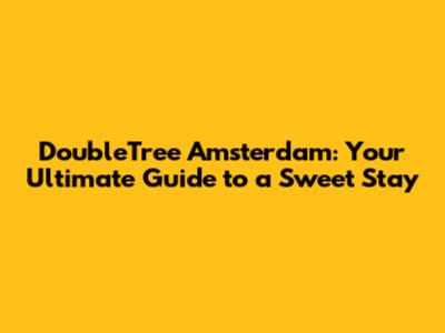 DoubleTree Amsterdam: Your Ultimate Guide to a Sweet Stay