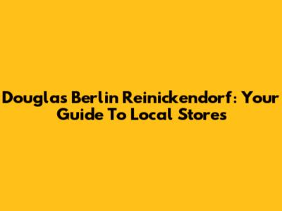 Douglas Berlin Reinickendorf: Your Guide To Local Stores
