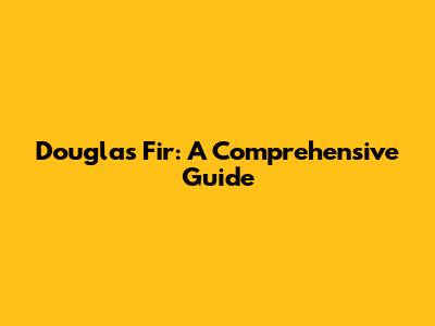 Douglas Fir: A Comprehensive Guide