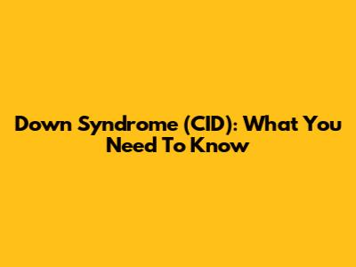 Down Syndrome (CID): What You Need To Know