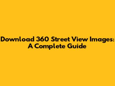 Download 360 Street View Images: A Complete Guide