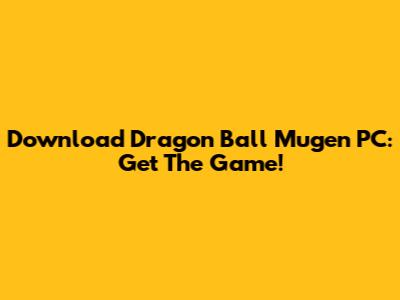 Download Dragon Ball Mugen PC: Get The Game!