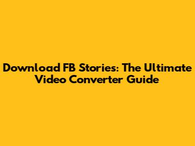 Download FB Stories: The Ultimate Video Converter Guide
