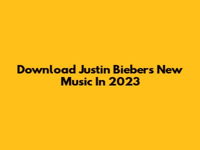 Download Justin Bieber's New Music In 2023