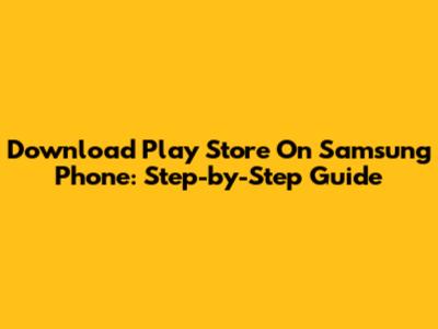 Download Play Store On Samsung Phone: Step-by-Step Guide