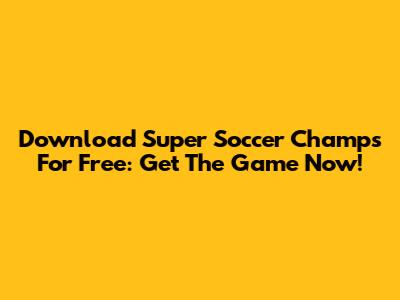 Download Super Soccer Champs For Free: Get The Game Now!