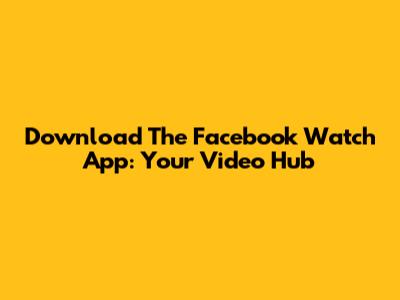 Download The Facebook Watch App: Your Video Hub