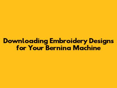 Downloading Embroidery Designs for Your Bernina Machine