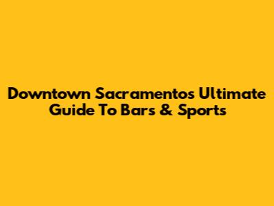 Downtown Sacramento's Ultimate Guide To Bars & Sports